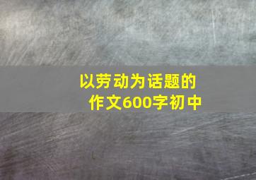 以劳动为话题的作文600字初中