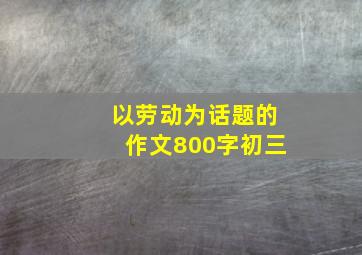 以劳动为话题的作文800字初三