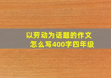 以劳动为话题的作文怎么写400字四年级