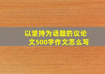 以坚持为话题的议论文500字作文怎么写