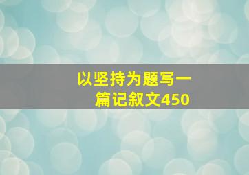 以坚持为题写一篇记叙文450