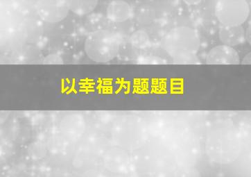 以幸福为题题目