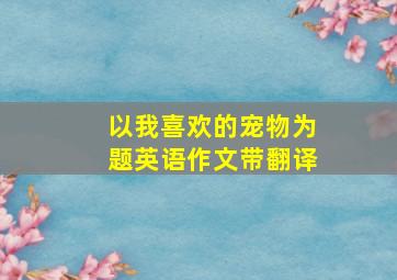 以我喜欢的宠物为题英语作文带翻译