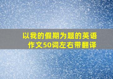 以我的假期为题的英语作文50词左右带翻译