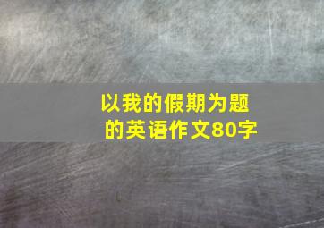 以我的假期为题的英语作文80字