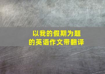 以我的假期为题的英语作文带翻译