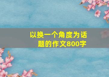 以换一个角度为话题的作文800字