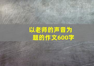 以老师的声音为题的作文600字