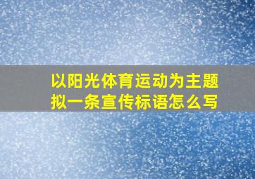 以阳光体育运动为主题拟一条宣传标语怎么写