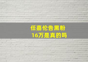 任嘉伦告黑粉16万是真的吗