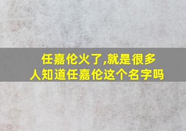 任嘉伦火了,就是很多人知道任嘉伦这个名字吗