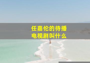 任嘉伦的待播电视剧叫什么