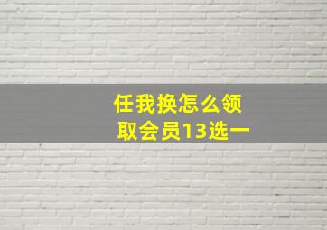 任我换怎么领取会员13选一