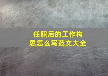 任职后的工作构思怎么写范文大全