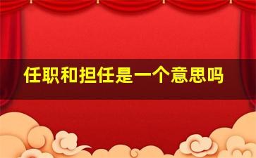 任职和担任是一个意思吗