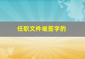 任职文件谁签字的