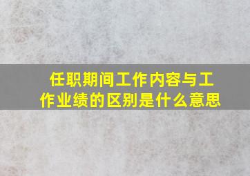 任职期间工作内容与工作业绩的区别是什么意思