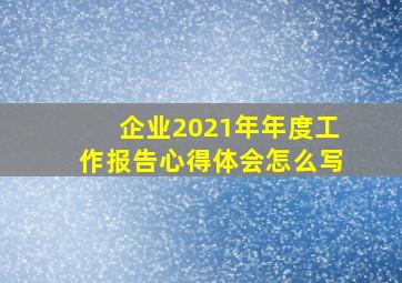 企业2021年年度工作报告心得体会怎么写