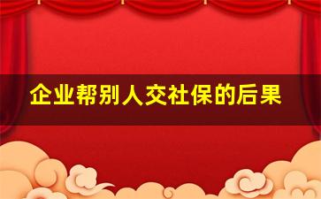 企业帮别人交社保的后果