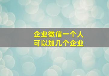 企业微信一个人可以加几个企业