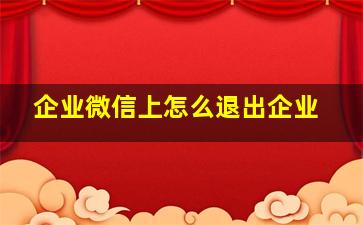 企业微信上怎么退出企业