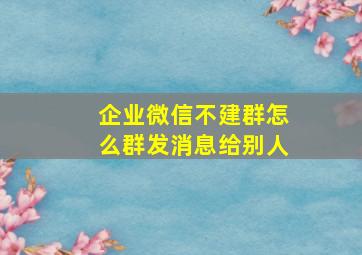 企业微信不建群怎么群发消息给别人