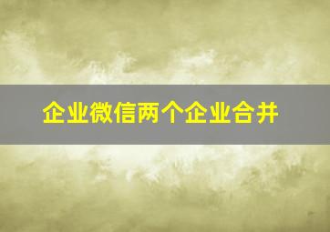 企业微信两个企业合并