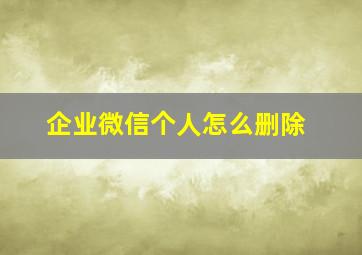 企业微信个人怎么删除