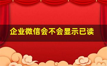 企业微信会不会显示已读