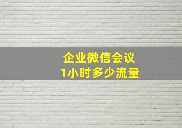 企业微信会议1小时多少流量