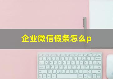 企业微信假条怎么p