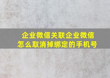 企业微信关联企业微信怎么取消掉绑定的手机号