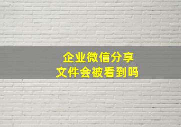 企业微信分享文件会被看到吗