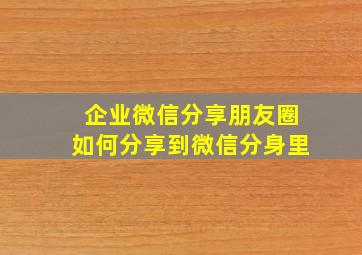 企业微信分享朋友圈如何分享到微信分身里