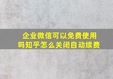 企业微信可以免费使用吗知乎怎么关闭自动续费