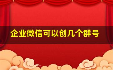 企业微信可以创几个群号