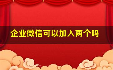 企业微信可以加入两个吗