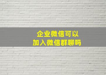 企业微信可以加入微信群聊吗