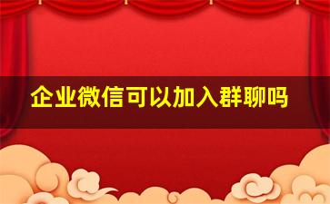 企业微信可以加入群聊吗