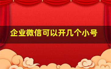 企业微信可以开几个小号