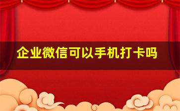 企业微信可以手机打卡吗