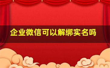 企业微信可以解绑实名吗