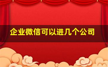 企业微信可以进几个公司