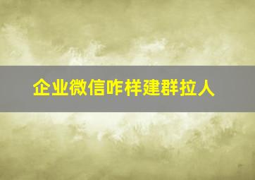 企业微信咋样建群拉人