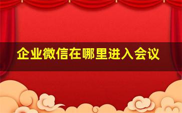 企业微信在哪里进入会议