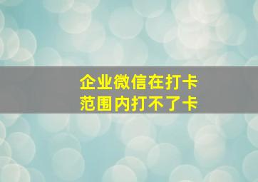 企业微信在打卡范围内打不了卡