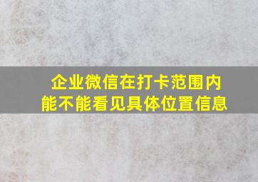 企业微信在打卡范围内能不能看见具体位置信息