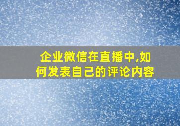 企业微信在直播中,如何发表自己的评论内容