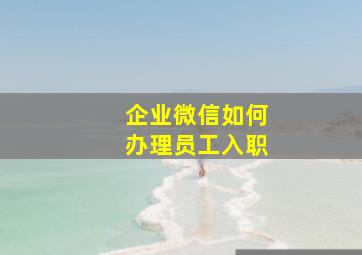 企业微信如何办理员工入职