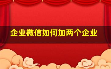 企业微信如何加两个企业